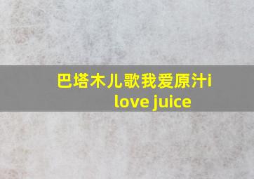 巴塔木儿歌我爱原汁i love juice